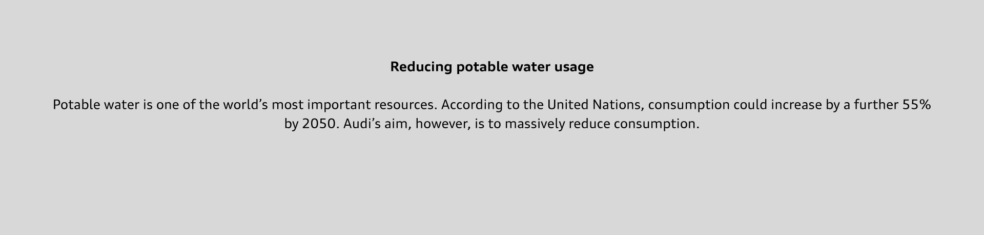 Potable water is one of the world’s most important resources. According to the United Nations, consumption could increase by a further 55% by 2050. Audi’s aim, however, is to massively reduce consumption.